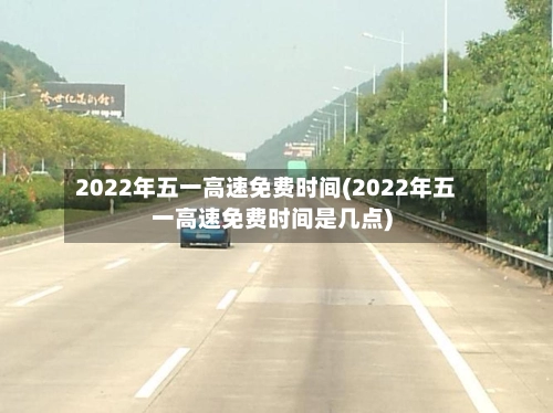 2022年五一高速免费时间(2022年五一高速免费时间是几点)-第1张图片