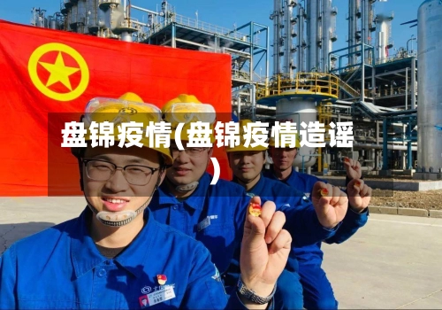 盘锦疫情(盘锦疫情造谣)-第1张图片