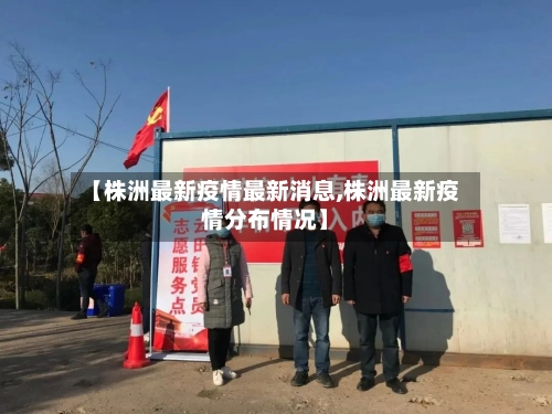 【株洲最新疫情最新消息,株洲最新疫情分布情况】