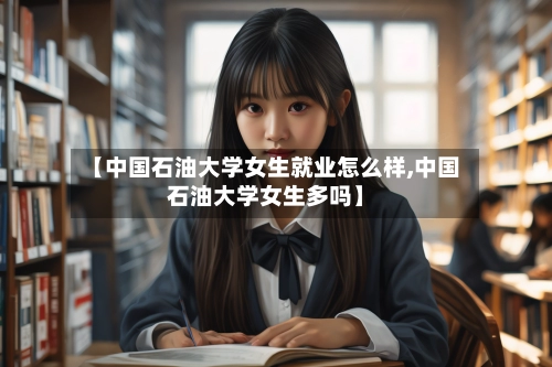 【中国石油大学女生就业怎么样,中国石油大学女生多吗】-第1张图片