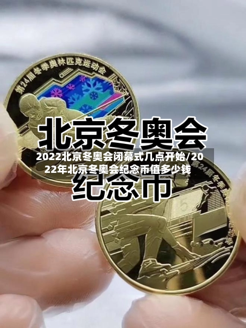 2022北京冬奥会闭幕式几点开始/2022年北京冬奥会纪念币值多少钱-第1张图片