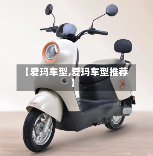 【爱玛车型,爱玛车型推荐】-第1张图片