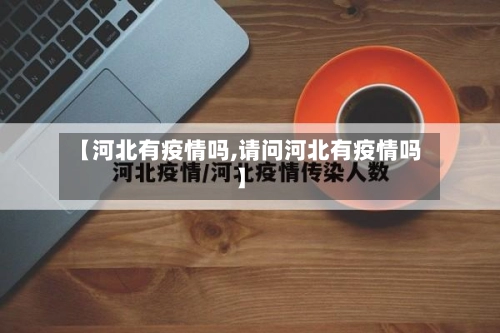 【河北有疫情吗,请问河北有疫情吗】-第1张图片