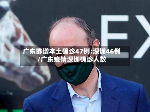 广东昨增本土确诊47例:深圳46例/广东疫情深圳确诊人数-第1张图片