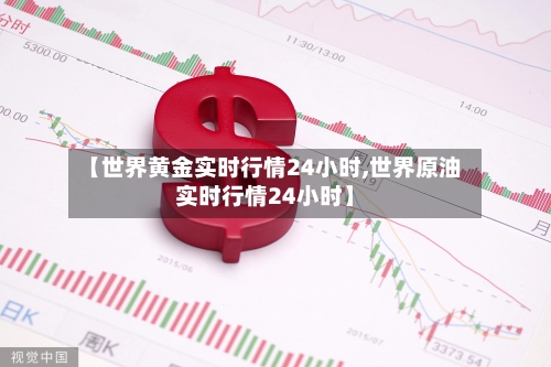 【世界黄金实时行情24小时,世界原油实时行情24小时】-第1张图片