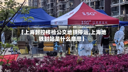 【上海封控核检公交地铁停运,上海地铁封站是什么意思】-第1张图片