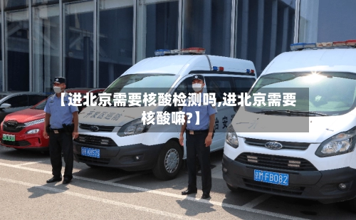 【进北京需要核酸检测吗,进北京需要核酸嘛?】-第2张图片