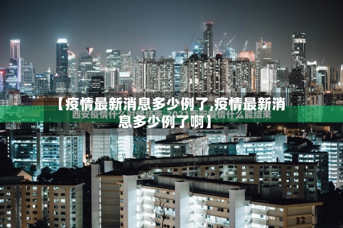【疫情最新消息多少例了,疫情最新消息多少例了啊】-第1张图片