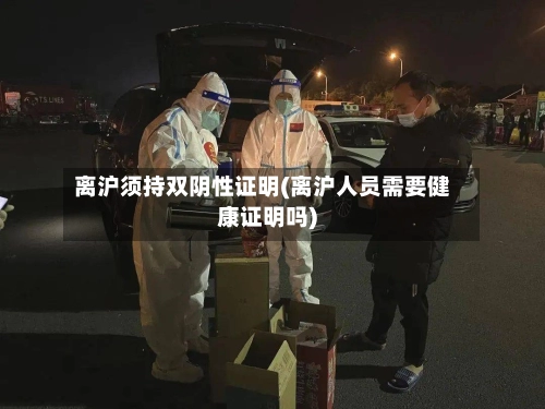 离沪须持双阴性证明(离沪人员需要健康证明吗)-第1张图片