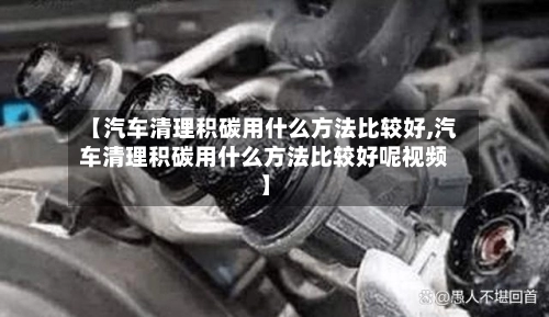 【汽车清理积碳用什么方法比较好,汽车清理积碳用什么方法比较好呢视频】-第1张图片