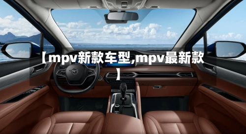 【mpv新款车型,mpv最新款】-第3张图片