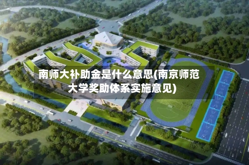 南师大补助金是什么意思(南京师范大学奖助体系实施意见)