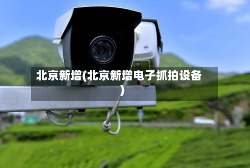 北京新增(北京新增电子抓拍设备)-第1张图片