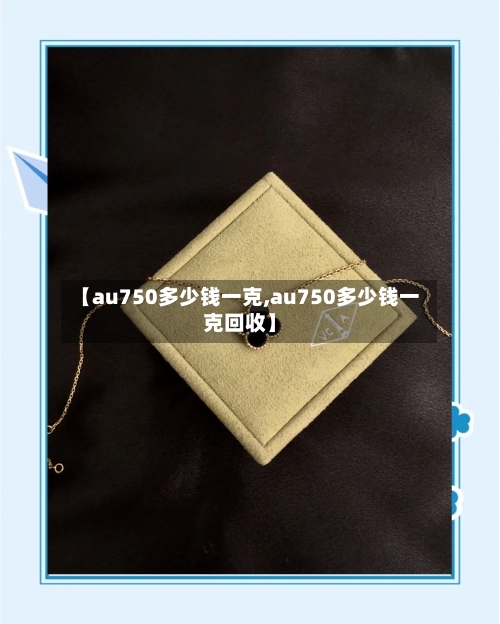 【au750多少钱一克,au750多少钱一克回收】-第1张图片