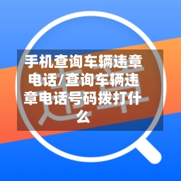手机查询车辆违章电话/查询车辆违章电话号码拨打什么-第1张图片