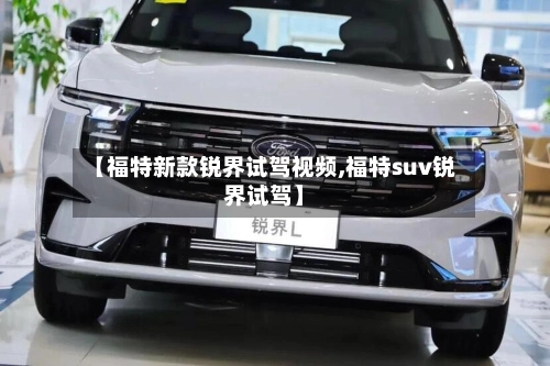 【福特新款锐界试驾视频,福特suv锐界试驾】-第1张图片