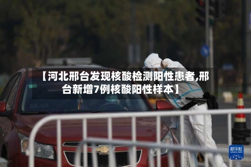 【河北邢台发现核酸检测阳性患者,邢台新增7例核酸阳性样本】-第1张图片