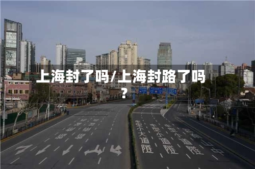 上海封了吗/上海封路了吗?-第1张图片