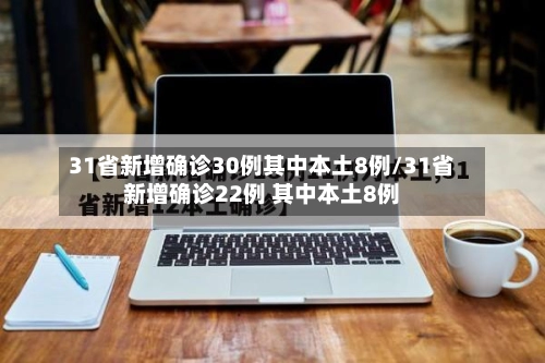 31省新增确诊30例其中本土8例/31省新增确诊22例 其中本土8例-第1张图片