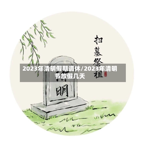 2023年清明假期调休/2023年清明节放假几天-第1张图片