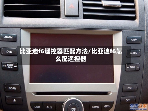 比亚迪f6遥控器匹配方法/比亚迪f6怎么配遥控器-第1张图片