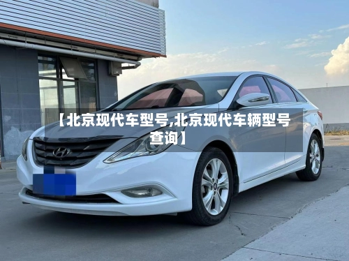 【北京现代车型号,北京现代车辆型号查询】-第1张图片