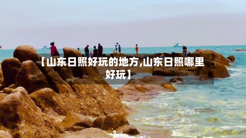 【山东日照好玩的地方,山东日照哪里好玩】-第1张图片