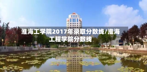 淮海工学院2017年录取分数线/淮海工程学院分数线-第1张图片