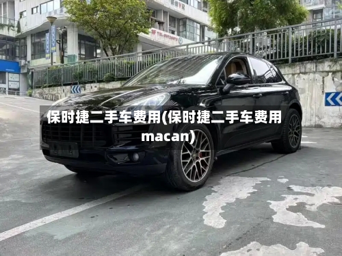 保时捷二手车费用(保时捷二手车费用macan)-第2张图片