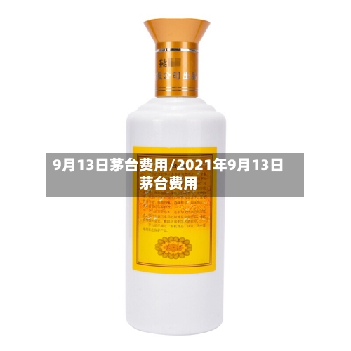 9月13日茅台费用/2021年9月13日茅台费用-第1张图片