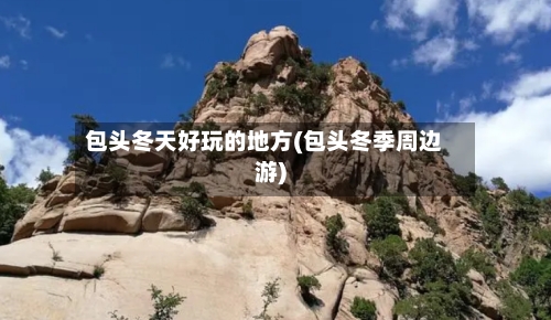 包头冬天好玩的地方(包头冬季周边游)-第3张图片