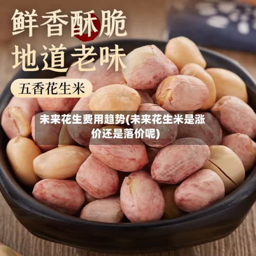 未来花生费用趋势(未来花生米是涨价还是落价呢)-第2张图片