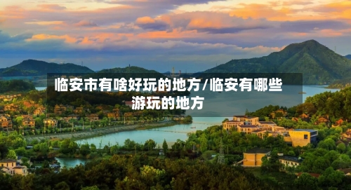 临安市有啥好玩的地方/临安有哪些游玩的地方