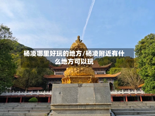 杨凌哪里好玩的地方/杨凌附近有什么地方可以玩