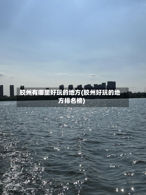 胶州有哪里好玩的地方(胶州好玩的地方排名榜)