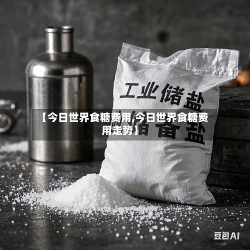 【今日世界食糖费用,今日世界食糖费用走势】-第2张图片