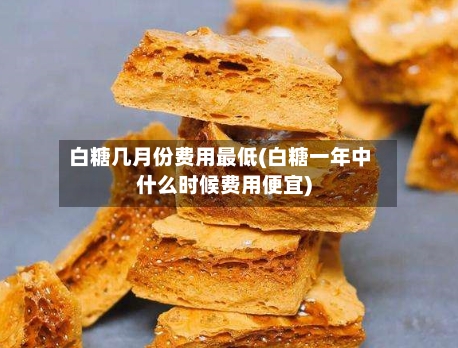 白糖几月份费用最低(白糖一年中什么时候费用便宜)-第3张图片