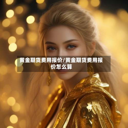 黄金期货费用报价/黄金期货费用报价怎么算