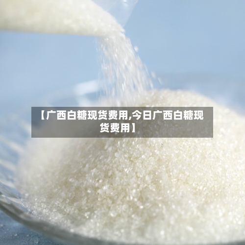 【广西白糖现货费用,今日广西白糖现货费用】-第1张图片
