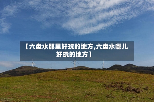 【六盘水那里好玩的地方,六盘水哪儿好玩的地方】-第2张图片