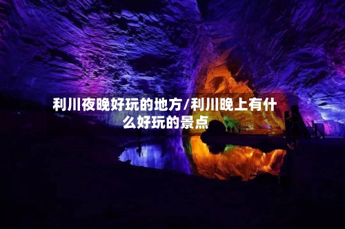 利川夜晚好玩的地方/利川晚上有什么好玩的景点