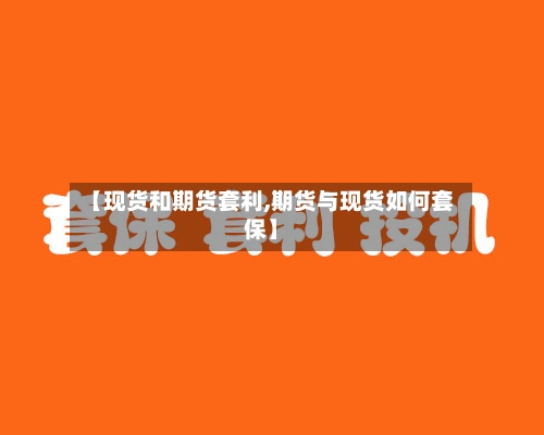 【现货和期货套利,期货与现货如何套保】