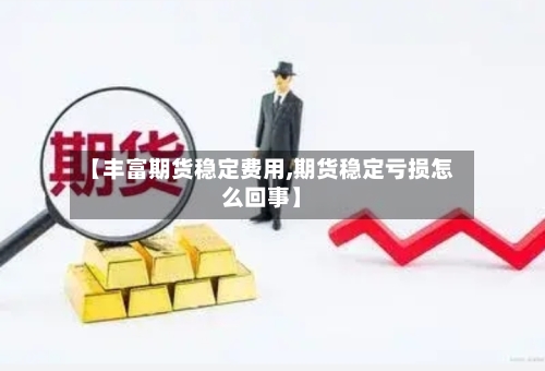 【丰富期货稳定费用,期货稳定亏损怎么回事】-第2张图片