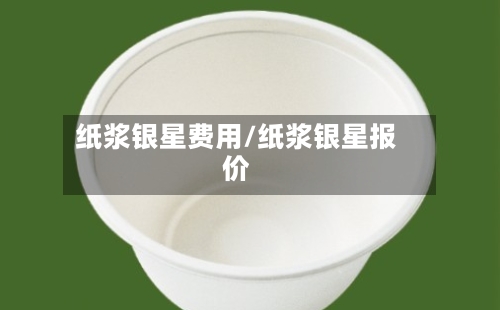 纸浆银星费用/纸浆银星报价-第2张图片