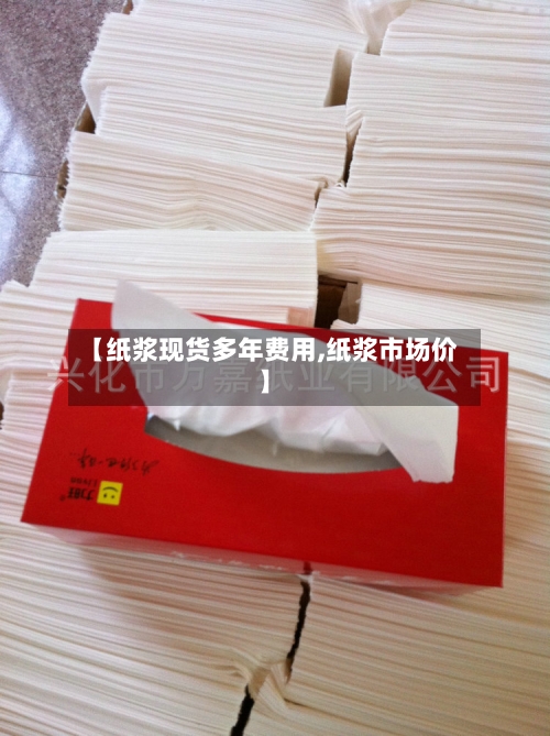 【纸浆现货多年费用,纸浆市场价】-第3张图片