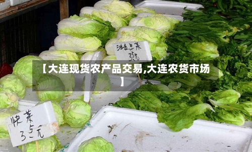 【大连现货农产品交易,大连农货市场】-第3张图片