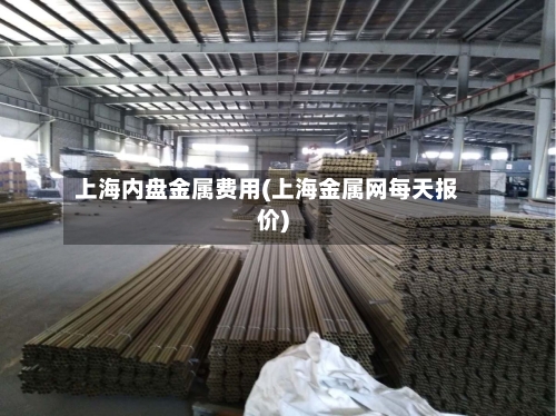 上海内盘金属费用(上海金属网每天报价)-第1张图片