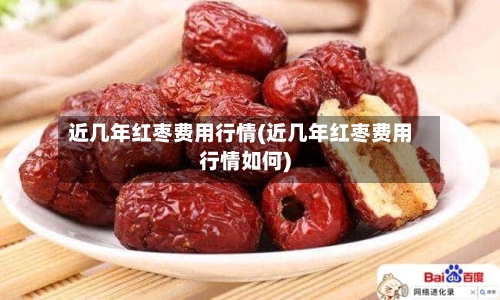近几年红枣费用行情(近几年红枣费用行情如何)-第2张图片