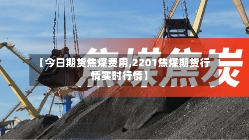 【今日期货焦煤费用,2201焦煤期货行情实时行情】-第1张图片
