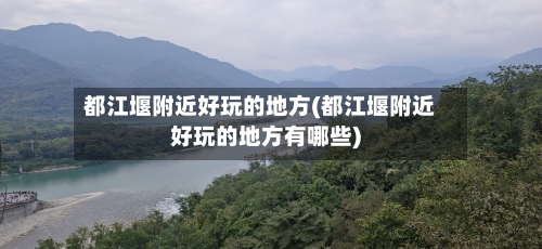 都江堰附近好玩的地方(都江堰附近好玩的地方有哪些)-第1张图片